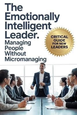 The Emotionally Intelligent Leader: Managing People Without Micromanaging - Johnathon Mayors - cover