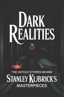 Dark Realities: The Untold Stories Behind Stanley Kubrick's Masterpieces - William Leroy Brooks - cover