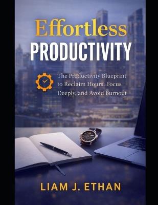 Effortless Productivity: The Productivity Blueprint to Reclaim Hours, Focus Deeply, and Avoid Burnout - Liam J Ethan - cover