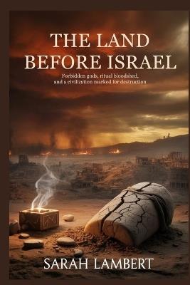 The Land Before Israel: Forbidden Gods, Ritual Bloodshed, and a Civilization Marked for Destruction - Sarah Lambert - cover