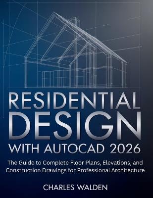 Residential Design with AutoCAD 2026: The Guide to Complete Floor Plans, Elevations, and Construction Drawings for Professional Architecture - Charles Walden - cover