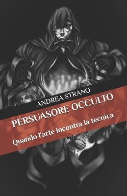Persuasore Occulto: Quando l'arte incontra la tecnica - Andrea Strano - cover