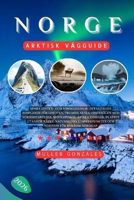 Norge Arktisk vägguide 2026: Spara vinter- och sommarresor: Detaljerade resplaner för Lofoten, Tromsø, Senja, Vesterålen med norrskensguide, midnattssol, episka fjordar, platser utanför nätet, natursköna utsiktspunkter och resetips för bortom Nordkap - Muller Gonzales - cover