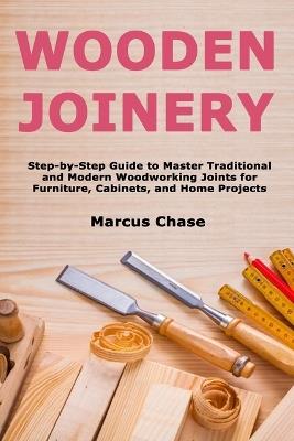 Wooden Joinery: Step-by-Step Guide to Master Traditional and Modern Woodworking Joints for Furniture, Cabinets, and Home Projects - Marcus Chase - cover