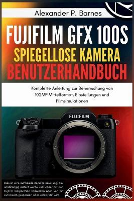 Fujifilm GFX 100S Spiegellose Kamera Benutzerhandbuch: Komplette Anleitung zur Beherrschung von 102MP Mittelformat, Einstellungen und Filmsimulationen - Alexander P Barnes - cover