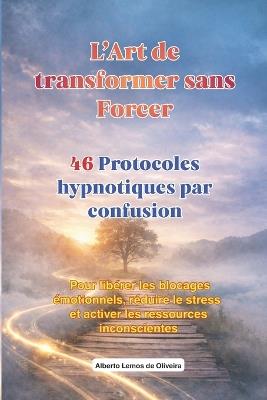 L'Art de transformer sans Forcer Protocoles hypnotiques par confusion: Protocoles d'hypnose thérapeutique pour libérer les blocages émotionnels, réduire le stress et activer les ressources inconscientes - Alberto Lemos de Oliveira - cover