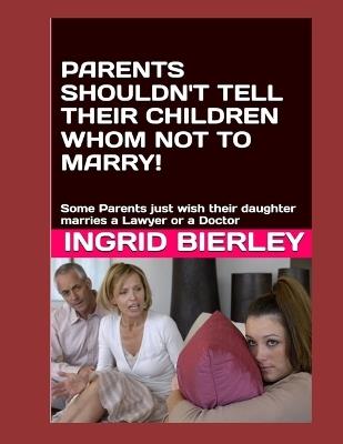Parents Shouldn't Tell Their Children Whom Not to Marry...: Some Parents just wish their daughter marries a Lawyer or a Doctor - Ingrid Bierley - cover