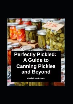 Perfectly Pickled: A Guide to Canning Pickles and Beyond - Cindy Lee Gimnes - cover