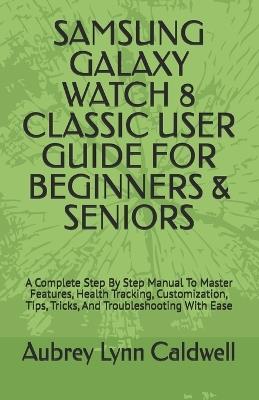 Samsung Galaxy Watch 8 Classic User Guide for Beginners & Seniors: A Complete Step By Step Manual To Master Features, Health Tracking, Customization, Tips, Tricks, And Troubleshooting With Ease - Aubrey Lynn Caldwell - cover
