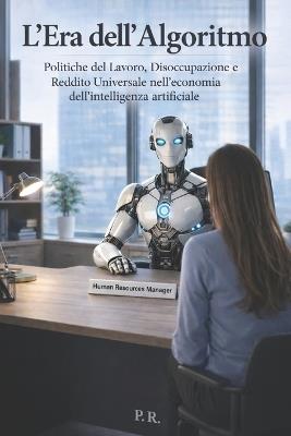 L'Era dell'Algoritmo: Politiche del lavoro, disoccupazione e reddito universale nell'economia dell'Intelligenza Artificiale - Pasquale Ruggiero - cover