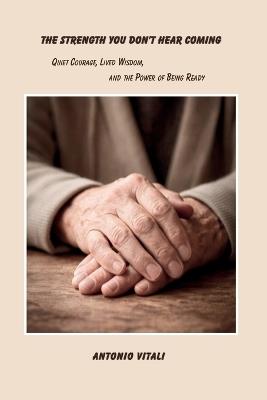 The Strength You Don't Hear Coming: Quiet Courage, Lived Wisdom, and the Power of Being Ready - Antonio Vitali - cover