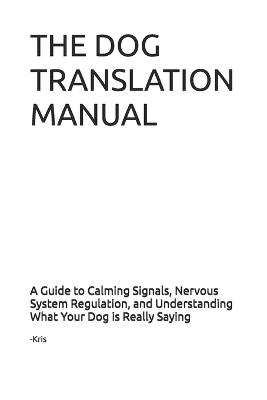 Dog Translation Manual: A Guide to Calming Signals, Nervous System Regulation, and Understanding What Your Dog is Really Saying - Kris The Interpreter - cover