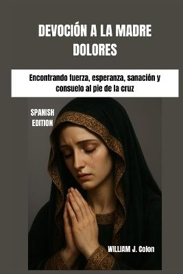 Devoción a la Madre Dolores: Encontrando fuerza, esperanza, sanación y consuelo al pie de la cruz - William J Colon - cover