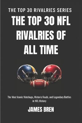 The Top 30 NFL Rivalries of all Time: The Most Iconic Matchups, Historic Feuds, and Legendary Battles in NFL History - James Bren - cover