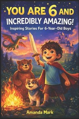 YOU ARE 6 AND INCREDIBLY AMAZING! Inspiring Stories For 6-Year-Old Boys: 15 Motivating Tales About Bravery, Self-Confidence, Friendships and Adventure - Amanda Mark - cover