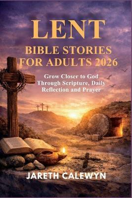 Lent Bible Stories for Adults 2026: Grow Closer to God Through Scripture, Daily Reflection and Prayer - Jareth Calewyn - cover