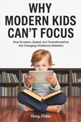 Why Modern Kids Can't Focus: How Screens, Speed, and Overstimulation Are Changing Childhood Attention - Henry Veldar - cover