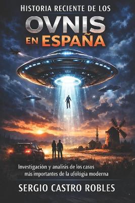 Historia reciente de los Ovnis en España: Investigación y análisis de los casos más importantes de la ufología moderna - Sergio Castro Robles - cover