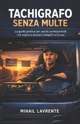 Tachigrafo Senza Multe: La guida pratica per autisti professionisti che vogliono lavorare tranquilli in Europa - Mihail Lavrente - cover