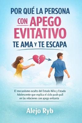 Por Qué La Persona Con Apego Evitativo Te AMA Y Te Escapa: El mecanismo oculto del Estado Niño y Estado Adolescente que explica el ciclo push-pull en las relaciones con apego evitante - Alejo Ryb - cover