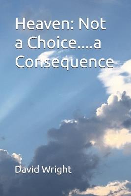 Heaven: Not a Choice....a Consequence - David E Wright - cover