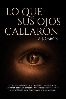 Lo que sus ojos callaron: Un thriller policiaco de los años 80. Una novela de suspenso donde un detective debe relacionarse con una joven invidente para desenmascarar a su acosador - A J García - cover