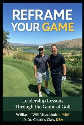 Reframe Your Game: The 18-Hole Blueprint A Leadership and Life Framework Through the Game of Golf - Charles M Clay,William Stockholm - cover