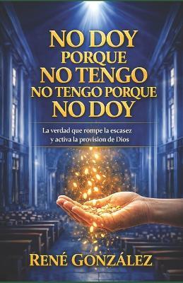 No Doy Porque No Tengo No Tengo Porque No Doy: El principio espiritual que rompe la escasez y activa la provisión de Dios - René González - cover