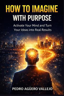 How to Imagine with Purpose: EThe Method to Transform Your Thoughts in Real Results Personal Growth and Mindset - Pedro Agüero Vallejo - cover