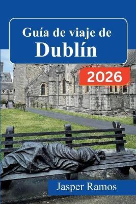 Guía de viaje de Dublín 2026: Cultura de pubs, lugares emblemáticos de la literatura y excursiones de un día fuera de la ciudad: su guía práctica para quienes visitan la ciudad por primera vez y para quienes repiten. - Jasper Ramos - cover
