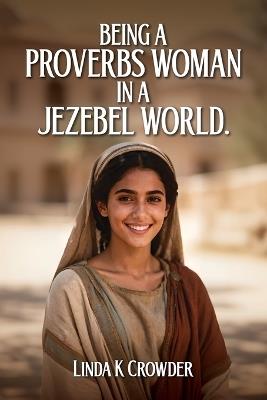 Being a Proverbs Woman in a Jezebel World: A Journey from Fear of the Lord to Victory in Daily Life - Linda K Crowder - cover