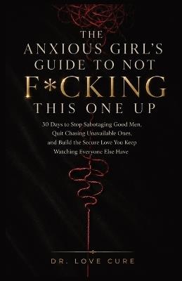 The Anxious Girl's Guide to Not F*cking This One Up: 30 Days to Stop Sabotaging Good Men, Quit Chasing Unavailable Ones, and Build the Secure Love You Keep Watching Everyone Else Have - Dr Love Cure - cover