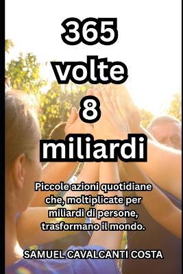 365 volte 8 miliardi: Piccole azioni quotidiane che, moltiplicate per miliardi di persone, trasformano il mondo. - Samuel Cavalcanti Costa - cover