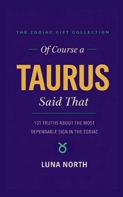 Of Course a Taurus Said That: 101 Truths About the Most Dependable Sign in the Zodiac - A Funny Zodiac Gift for Taurus Women, Men, and Astrology Lovers - Luna North - cover
