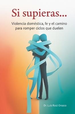 Si supieras...: Violencia doméstica, fe y el camino para romper ciclos que duelen - Luis Raúl Orozco - cover