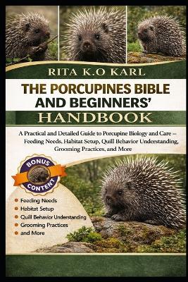 Theporcupines Bible and Beginners' Handbook: A Practical and Detailed Guide to Porcupine Biology and Care - Feeding Needs, Habitat Setup, Quill Behavior Understanding, Grooming Practices, and More. - Rita K O Karl - cover