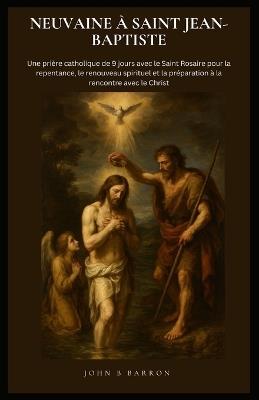 Neuvaine À Saint Jean-Baptiste: Une prière catholique de 9 jours avec le Saint Rosaire pour la repentance, le renouveau spirituel et la préparation à la rencontre avec le Christ. (French Edition) - John B Barron - cover