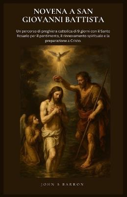 Novena a San Giovanni Battista: Un percorso di preghiera cattolica di 9 giorni con il Santo Rosario per il pentimento, il rinnovamento spirituale e la preparazione a Cristo. (Italian Edition) - John B Barron - cover