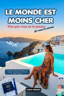 LE MONDE EST MOINS CHER Plus que vous ne le pensez (Si vous le savez) 2026: Comment éviter de trop payer ses voyages et découvrir le monde à petit budget - Carys Windley - cover