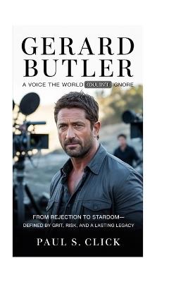 Gerard Butler: A Voice the World Couldn't Ignore: From Rejection to Stardom-Defined by Grit, Risk, and a Lasting Legacy - Paul S Click - cover
