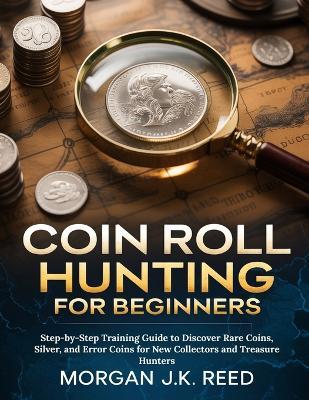 Coin Roll Hunting for Beginners: Step-by-Step Training Guide to Discover Rare Coins, Silver, and Error Coins for New Collectors and Treasure Hunters - Morgan J K Reed - cover
