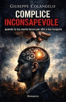 Complice Inconsapevole: Quando la tua mente lavora per altri a tua insaputa - Giuseppe Colangelo - cover