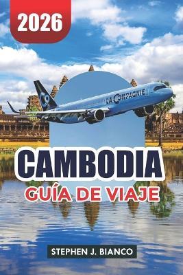 Cambodia Guía de Viaje 2026: Cosas Principales que Hacer, Tours a Angkor Wat, Playas, Consejos de Viaje e Itinerario Económico - Stephen J Bianco - cover