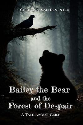 Bailey the Bear and the Forest of Despair: A tale about grief - Christina Van Deventer - cover