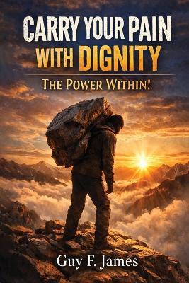 Carry Your Pain with Dignity the Power Within!: Silence not for pride, but for control - Guy F James - cover