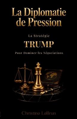 La Diplomatie de Pression: La Stratégie Trump pour Dominer les Négociations - Christian Lebrun - cover
