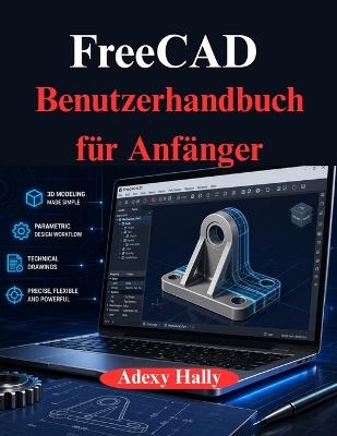 FreeCAD Benutzerhandbuch für Anfänger: Ein praktischer, schrittweiser Ansatz für den 3D Modellierungs, Design und Entwicklungs - Adexy Hally - cover