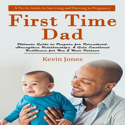 First-time Dad: A No-bs Guide to Surviving and Thriving in Pregnancy (Ultimate Guide to Prepare for Parenthood, Strengthen Relationships, & Gain Emotional Resilience for You & Your Partner)