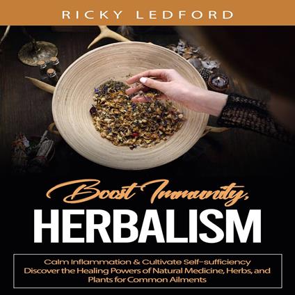 Herbalism: Boost Immunity, Calm Inflammation & Cultivate Self-sufficiency (Discover the Healing Powers of Natural Medicine, Herbs, and Plants for Common Ailments)