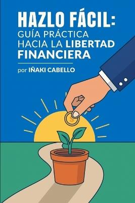 Hazlo Facil: guia practica hacia la libertad financiera - Iñaki Cabello - cover